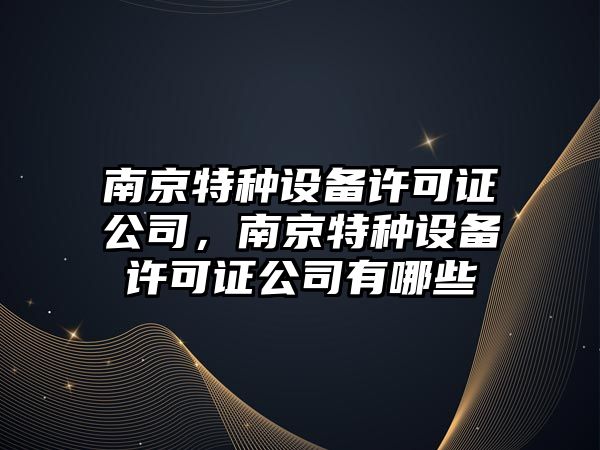 南京特種設備許可證公司，南京特種設備許可證公司有哪些