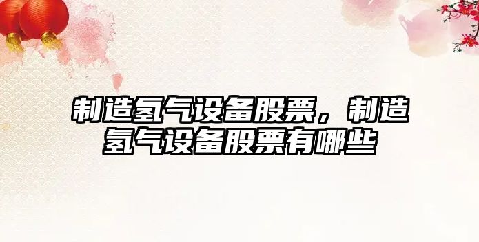 制造氫氣設備股票，制造氫氣設備股票有哪些