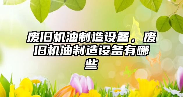 廢舊機油制造設備，廢舊機油制造設備有哪些