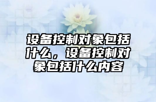 設備控制對象包括什么，設備控制對象包括什么內容