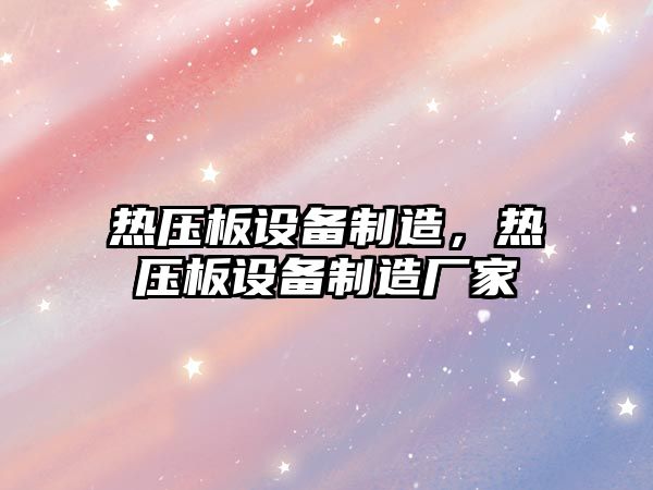 熱壓板設備制造，熱壓板設備制造廠(chǎng)家