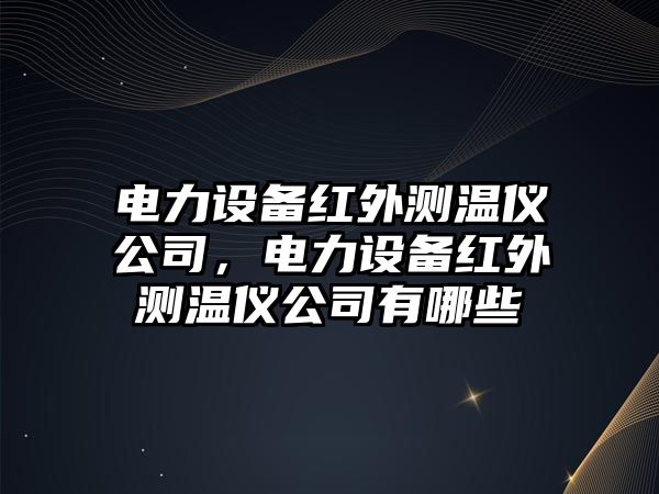 電力設備紅外測溫儀公司，電力設備紅外測溫儀公司有哪些