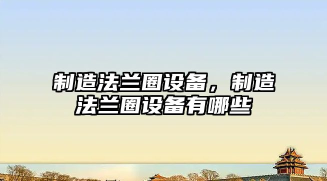 制造法蘭圈設備，制造法蘭圈設備有哪些