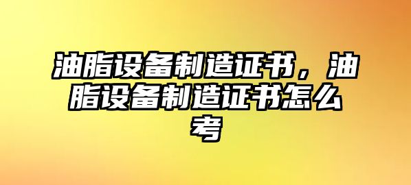 油脂設備制造證書(shū)，油脂設備制造證書(shū)怎么考