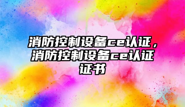 消防控制設備ce認證，消防控制設備ce認證證書(shū)