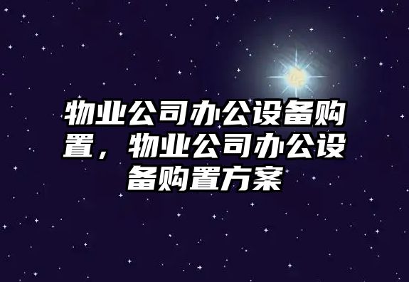 物業(yè)公司辦公設備購置，物業(yè)公司辦公設備購置方案