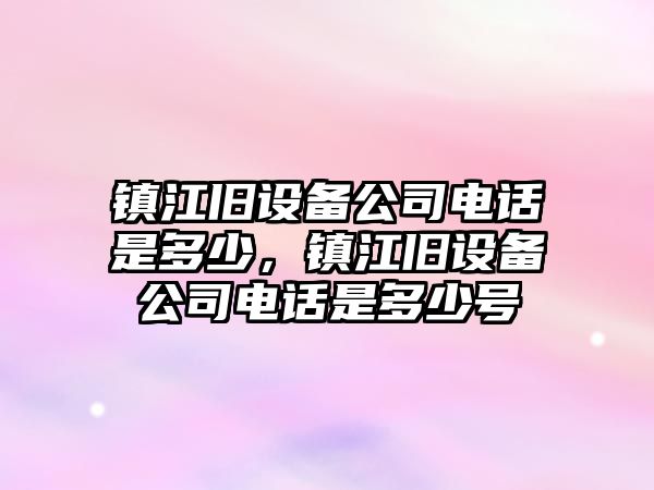 鎮江舊設備公司電話(huà)是多少，鎮江舊設備公司電話(huà)是多少號