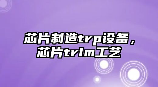 芯片制造trp設備，芯片trim工藝