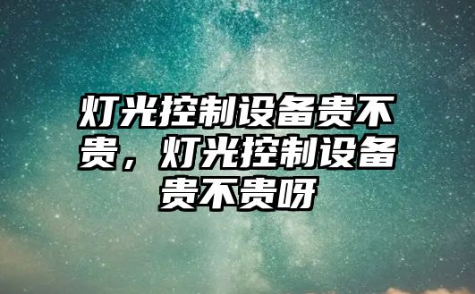 燈光控制設備貴不貴，燈光控制設備貴不貴呀