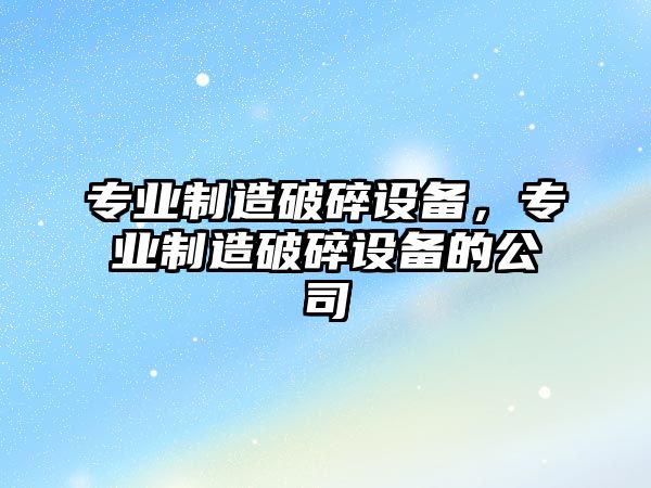 專(zhuān)業(yè)制造破碎設備，專(zhuān)業(yè)制造破碎設備的公司