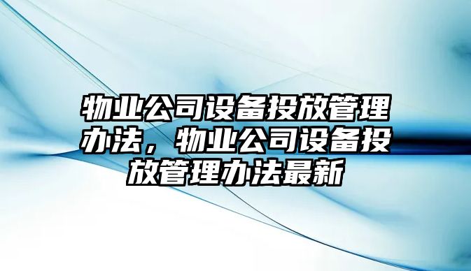 物業(yè)公司設備投放管理辦法，物業(yè)公司設備投放管理辦法最新