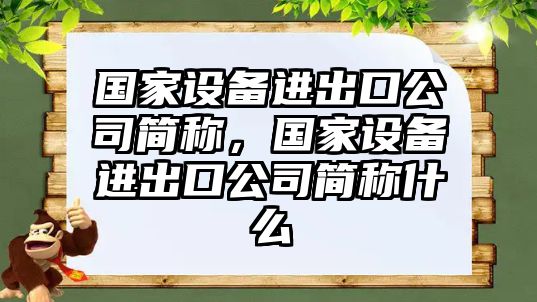 國家設備進(jìn)出口公司簡(jiǎn)稱(chēng)，國家設備進(jìn)出口公司簡(jiǎn)稱(chēng)什么