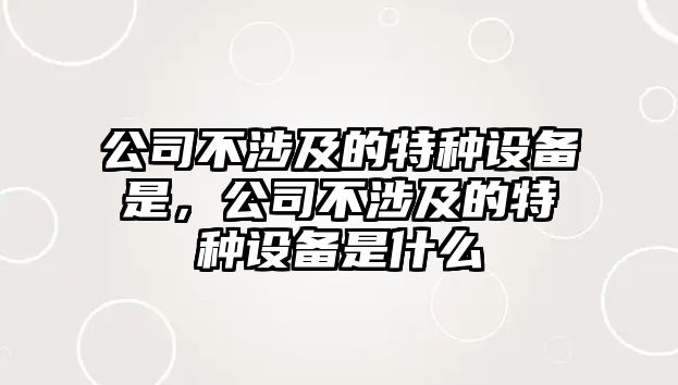 公司不涉及的特種設備是，公司不涉及的特種設備是什么
