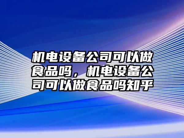 機電設備公司可以做食品嗎，機電設備公司可以做食品嗎知乎