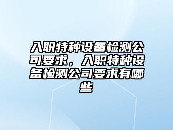 入職特種設備檢測公司要求，入職特種設備檢測公司要求有哪些