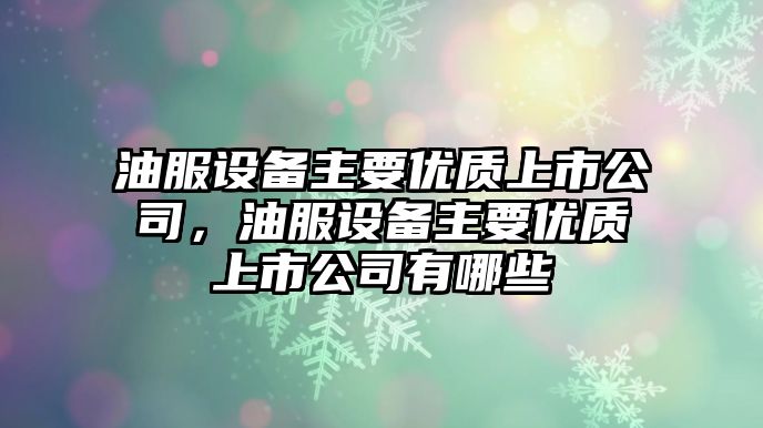 油服設備主要優(yōu)質(zhì)上市公司，油服設備主要優(yōu)質(zhì)上市公司有哪些