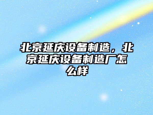 北京延慶設備制造，北京延慶設備制造廠(chǎng)怎么樣