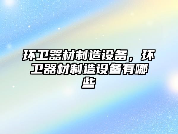 環(huán)衛器材制造設備，環(huán)衛器材制造設備有哪些