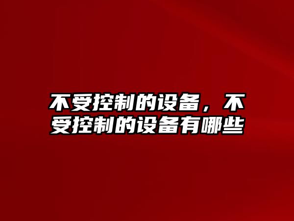 不受控制的設備，不受控制的設備有哪些