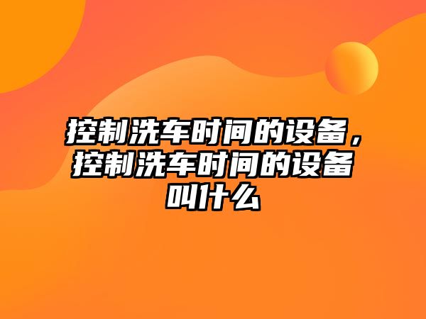 控制洗車(chē)時(shí)間的設備，控制洗車(chē)時(shí)間的設備叫什么