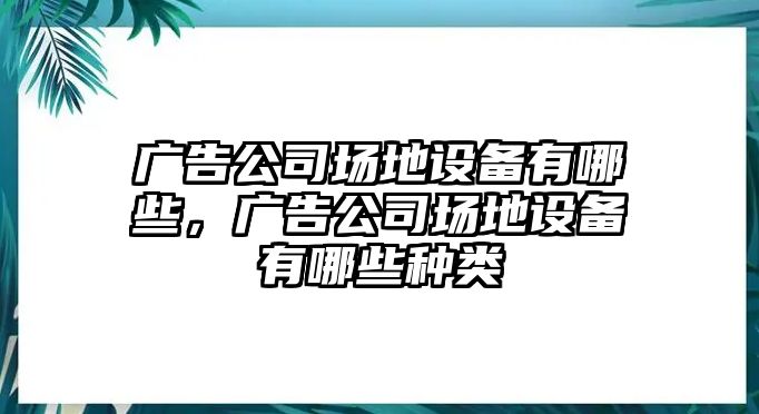 廣告公司場(chǎng)地設備有哪些，廣告公司場(chǎng)地設備有哪些種類(lèi)