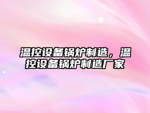 溫控設備鍋爐制造，溫控設備鍋爐制造廠(chǎng)家
