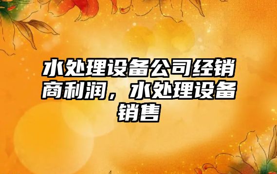 水處理設備公司經(jīng)銷(xiāo)商利潤，水處理設備銷(xiāo)售