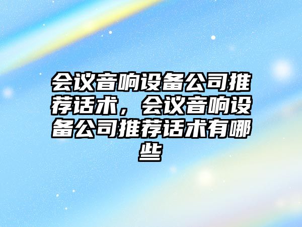 會(huì )議音響設備公司推薦話(huà)術(shù)，會(huì )議音響設備公司推薦話(huà)術(shù)有哪些
