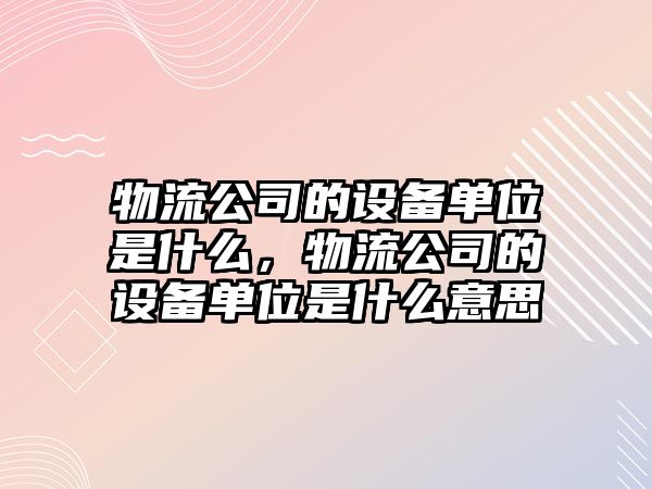 物流公司的設備單位是什么，物流公司的設備單位是什么意思