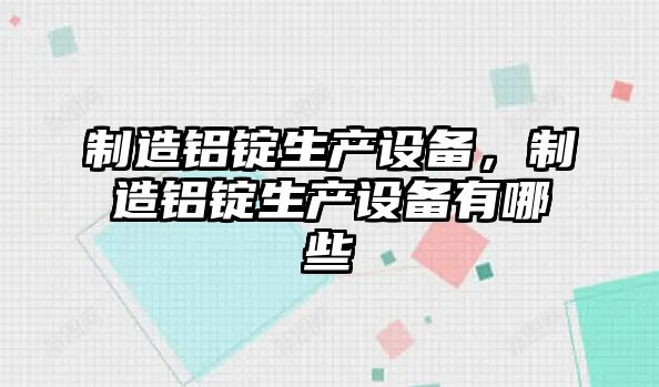 制造鋁錠生產(chǎn)設備，制造鋁錠生產(chǎn)設備有哪些