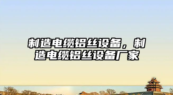 制造電纜鋁絲設備，制造電纜鋁絲設備廠(chǎng)家