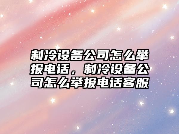 制冷設備公司怎么舉報電話(huà)，制冷設備公司怎么舉報電話(huà)客服
