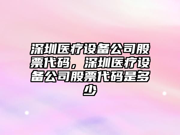 深圳醫療設備公司股票代碼，深圳醫療設備公司股票代碼是多少