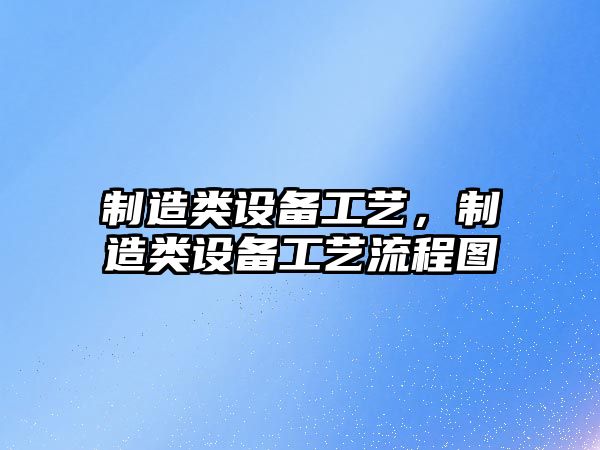 制造類(lèi)設備工藝，制造類(lèi)設備工藝流程圖