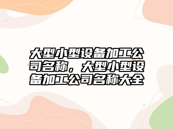 大型小型設備加工公司名稱(chēng)，大型小型設備加工公司名稱(chēng)大全