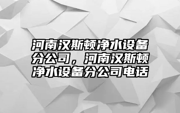 河南漢斯頓凈水設備分公司，河南漢斯頓凈水設備分公司電話(huà)