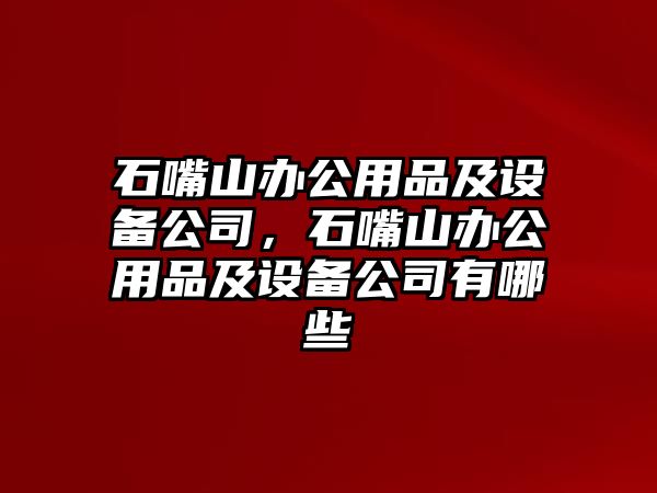 石嘴山辦公用品及設備公司，石嘴山辦公用品及設備公司有哪些