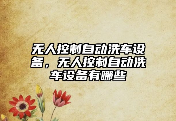 無(wú)人控制自動(dòng)洗車(chē)設備，無(wú)人控制自動(dòng)洗車(chē)設備有哪些