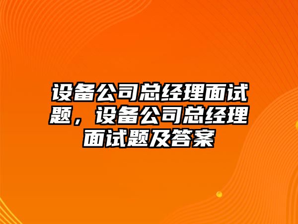 設備公司總經(jīng)理面試題，設備公司總經(jīng)理面試題及答案