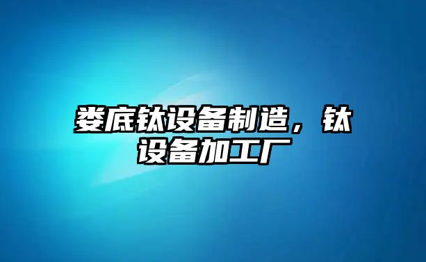 婁底鈦設備制造，鈦設備加工廠(chǎng)