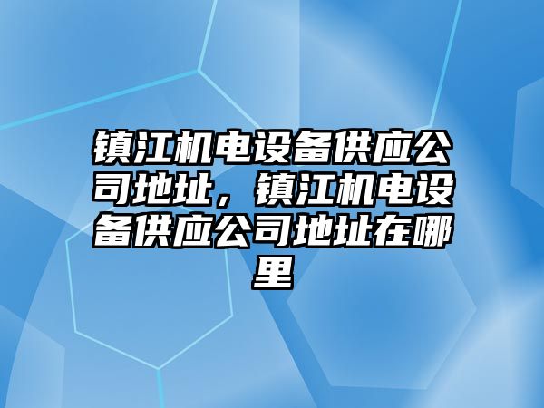 鎮江機電設備供應公司地址，鎮江機電設備供應公司地址在哪里