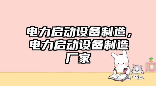 電力啟動(dòng)設備制造，電力啟動(dòng)設備制造廠(chǎng)家