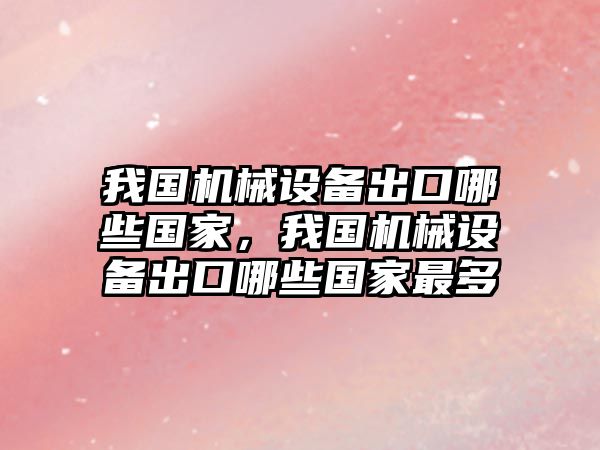我國機械設備出口哪些國家，我國機械設備出口哪些國家最多