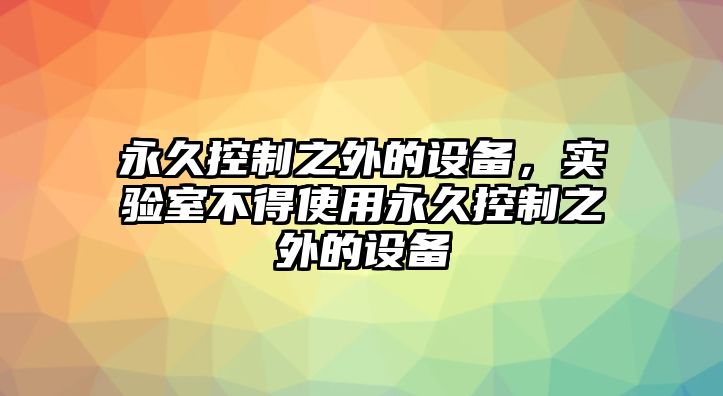 永久控制之外的設備，實(shí)驗室不得使用永久控制之外的設備