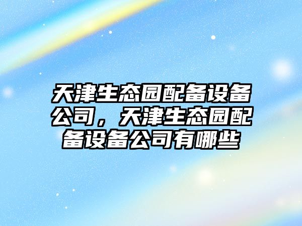 天津生態(tài)園配備設備公司，天津生態(tài)園配備設備公司有哪些