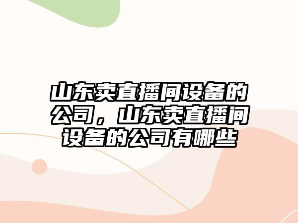 山東賣(mài)直播間設備的公司，山東賣(mài)直播間設備的公司有哪些