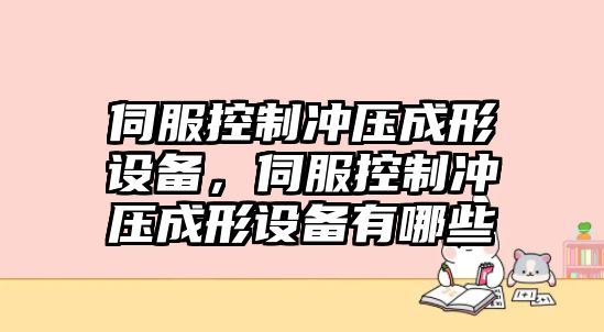 伺服控制沖壓成形設備，伺服控制沖壓成形設備有哪些