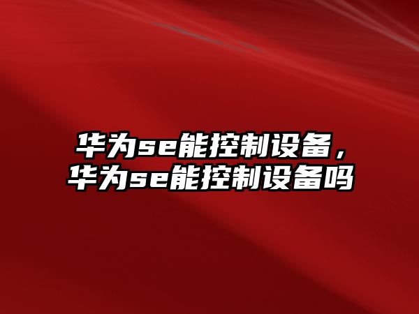 華為se能控制設備，華為se能控制設備嗎