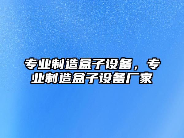 專(zhuān)業(yè)制造盒子設備，專(zhuān)業(yè)制造盒子設備廠(chǎng)家