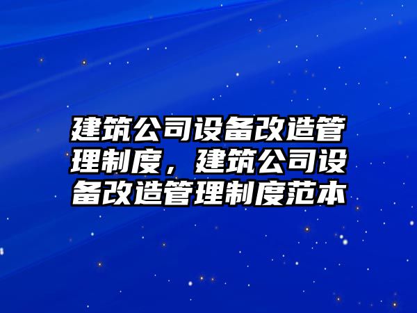 建筑公司設備改造管理制度，建筑公司設備改造管理制度范本